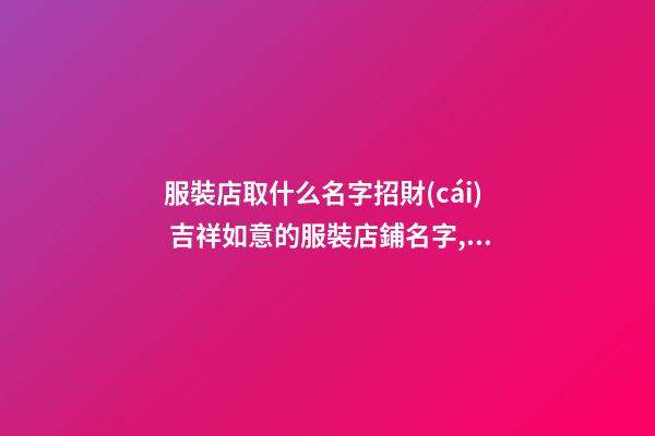 服裝店取什么名字招財(cái) 吉祥如意的服裝店鋪名字,起名之家-第1張-店鋪起名-玄機(jī)派